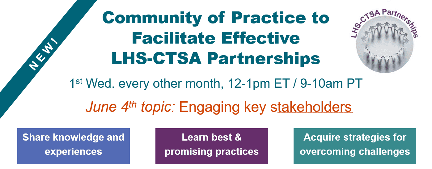 New! Community of Practice to Facilitate Effective LHS-CTSA Partnerships 1st Wed. every other month, 12-1pm ET / 9-10am PT. June 4th topic: Engaging key stakeholders. Share knowledge and experiences. Learn best and promising practices. acquire strategies 