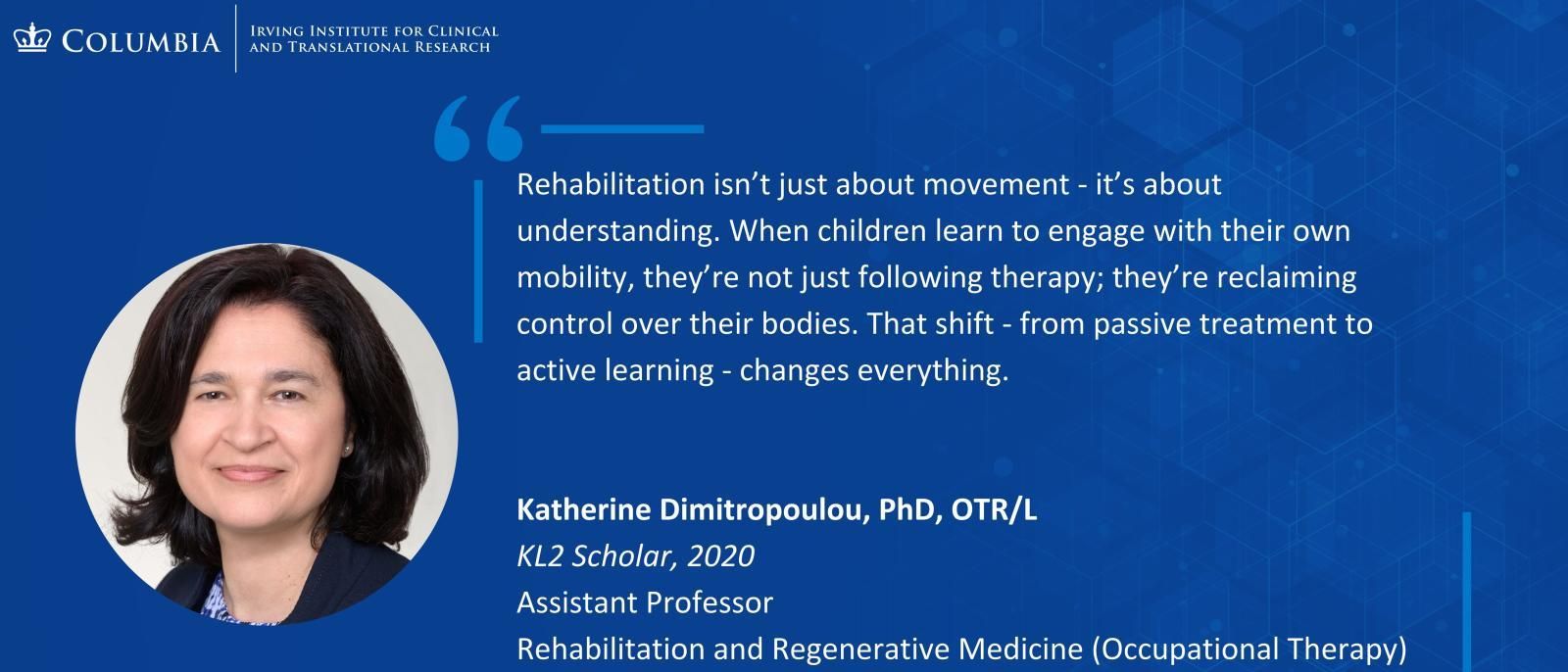 Infographic with photo of Katherine Dimitropoulou, PhD "Rehabilitation isn't just about movement, it's about understanding. When children learn to engage with their own mobility,, they're not just following therapy; they're reclaiming control over their b